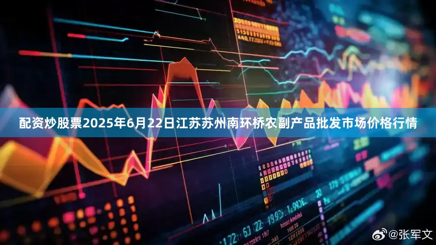 配资炒股票2025年6月22日江苏苏州南环桥农副产品批发市场价格行情