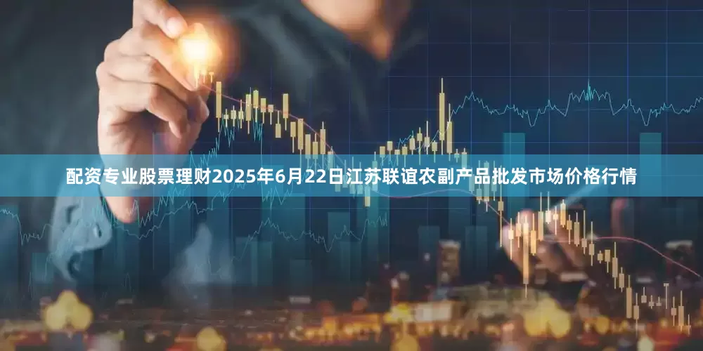 配资专业股票理财2025年6月22日江苏联谊农副产品批发市场价格行情