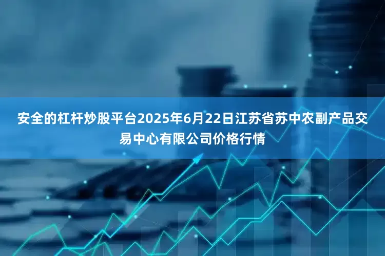 安全的杠杆炒股平台2025年6月22日江苏省苏中农副产品交易中心有限公司价格行情