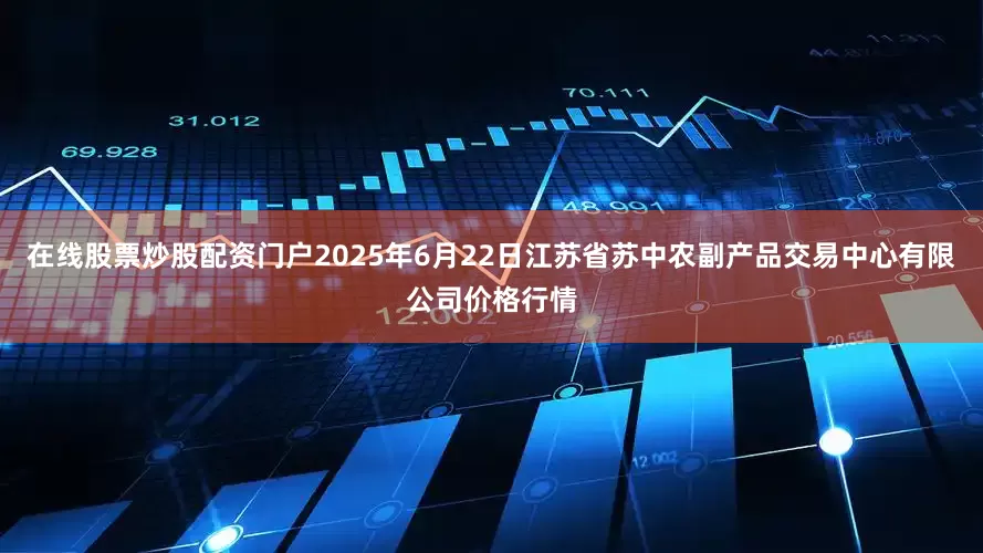 在线股票炒股配资门户2025年6月22日江苏省苏中农副产品交易中心有限公司价格行情