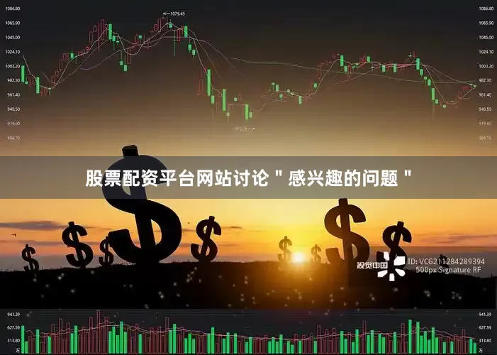 股票配资平台网站讨论＂感兴趣的问题＂