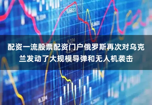 配资一流股票配资门户俄罗斯再次对乌克兰发动了大规模导弹和无人机袭击