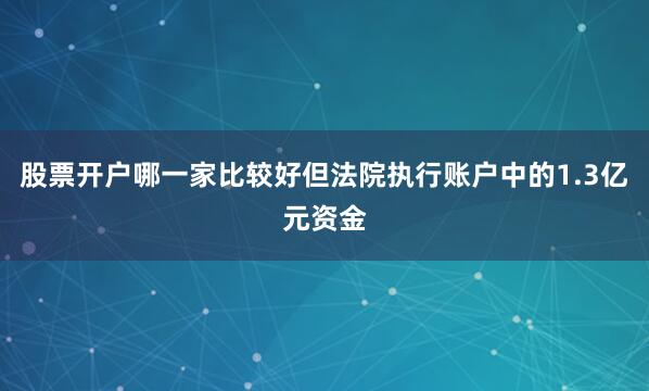 股票开户哪一家比较好但法院执行账户中的1.3亿元资金