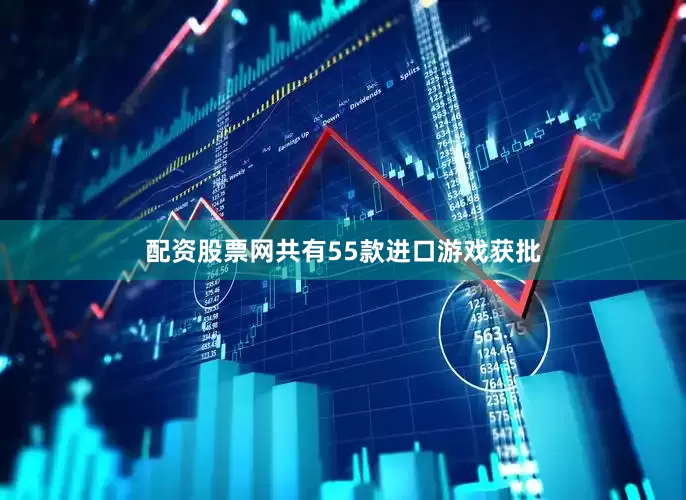 配资股票网共有55款进口游戏获批