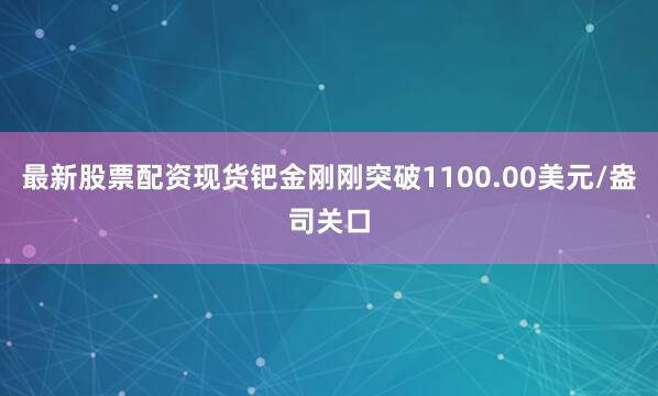 最新股票配资现货钯金刚刚突破1100.00美元/盎司关口