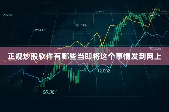 正规炒股软件有哪些当即将这个事情发到网上