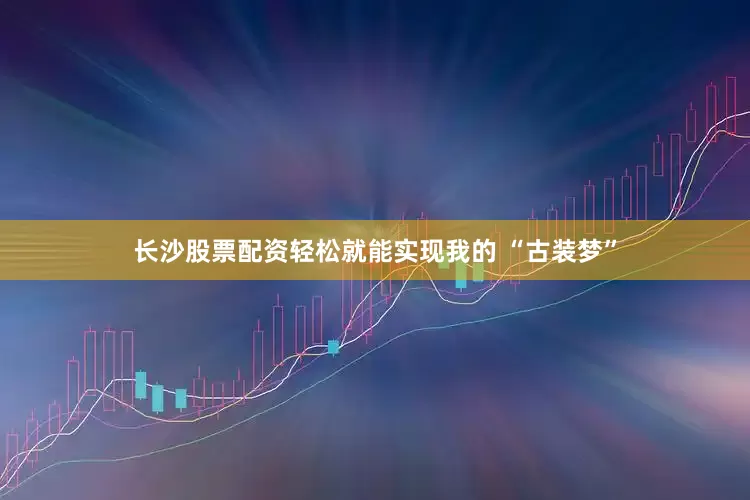 长沙股票配资轻松就能实现我的 “古装梦”