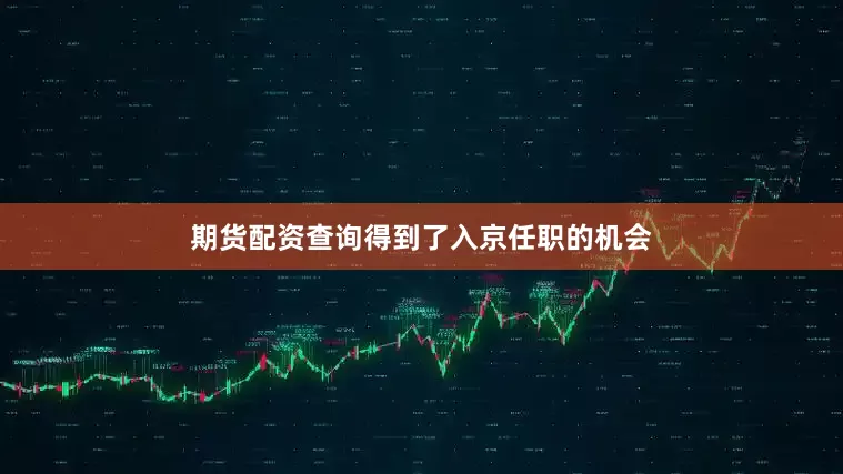 期货配资查询得到了入京任职的机会