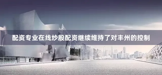 配资专业在线炒股配资继续维持了对丰州的控制