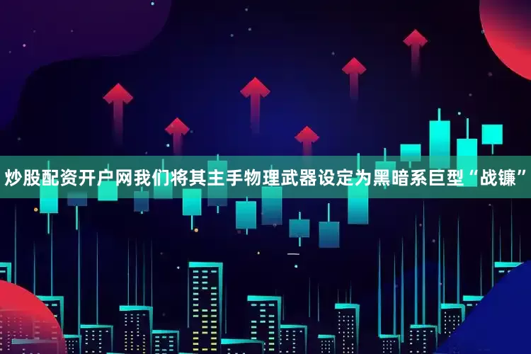 炒股配资开户网我们将其主手物理武器设定为黑暗系巨型“战镰”
