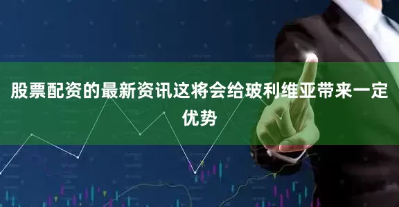 股票配资的最新资讯这将会给玻利维亚带来一定优势