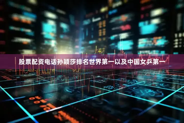 股票配资电话孙颖莎排名世界第一以及中国女乒第一