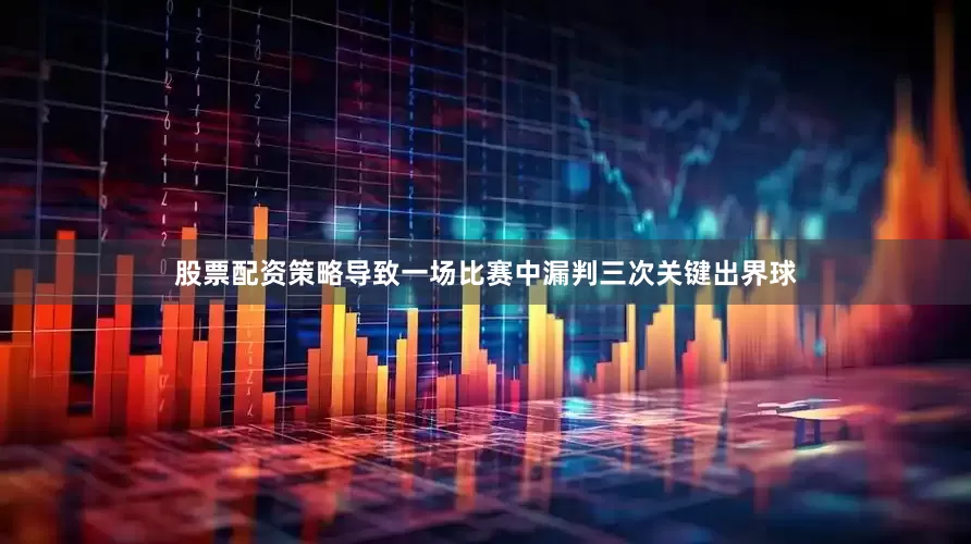 股票配资策略导致一场比赛中漏判三次关键出界球