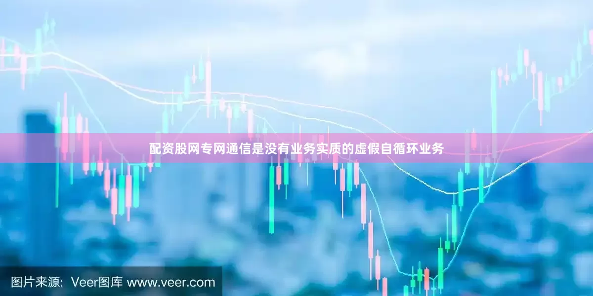 配资股网　　专网通信是没有业务实质的虚假自循环业务