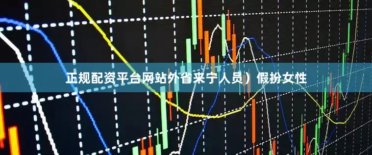 正规配资平台网站外省来宁人员）假扮女性