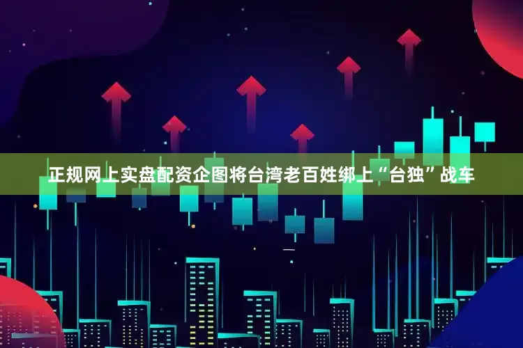 正规网上实盘配资企图将台湾老百姓绑上“台独”战车