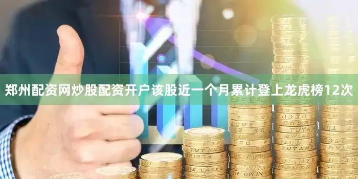 郑州配资网炒股配资开户该股近一个月累计登上龙虎榜12次