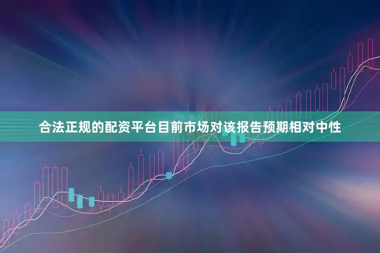 合法正规的配资平台目前市场对该报告预期相对中性