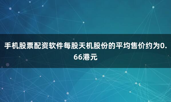 手机股票配资软件每股天机股份的平均售价约为0.66港元
