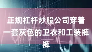 正规杠杆炒股公司穿着一套灰色的卫衣和工装裤
