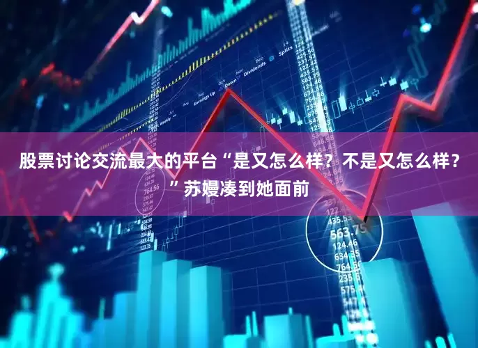 股票讨论交流最大的平台“是又怎么样？不是又怎么样？”苏嫚凑到她面前