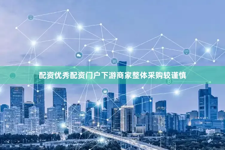 配资优秀配资门户下游商家整体采购较谨慎