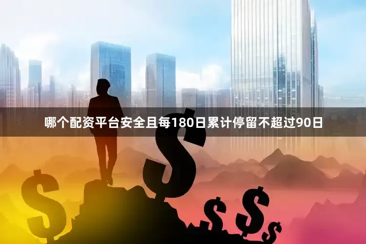 哪个配资平台安全且每180日累计停留不超过90日