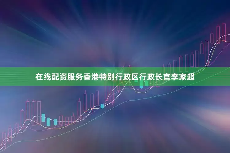 在线配资服务香港特别行政区行政长官李家超
