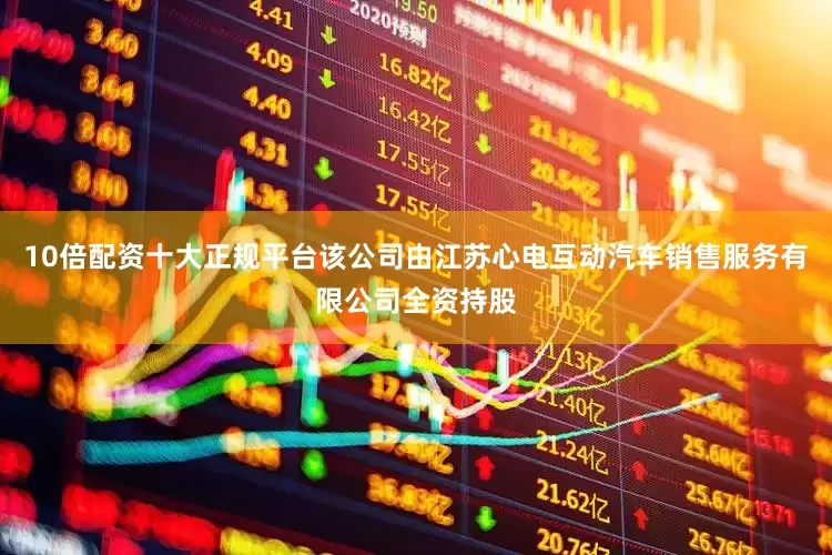 10倍配资十大正规平台该公司由江苏心电互动汽车销售服务有限公司全资持股
