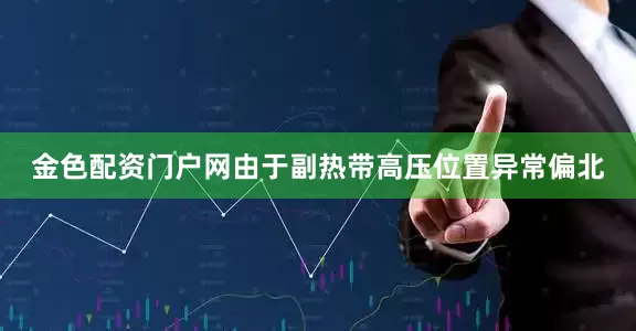 金色配资门户网由于副热带高压位置异常偏北