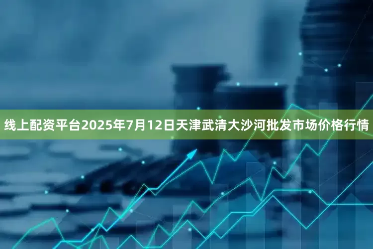 线上配资平台2025年7月12日天津武清大沙河批发市场价格行情