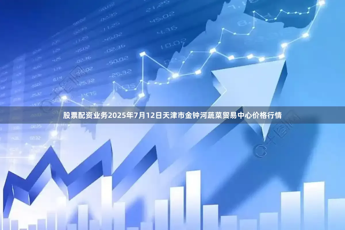 股票配资业务2025年7月12日天津市金钟河蔬菜贸易中心价格行情