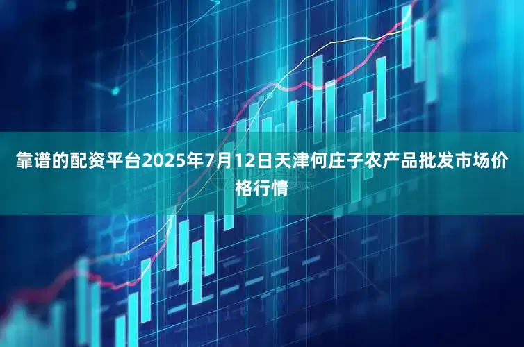 靠谱的配资平台2025年7月12日天津何庄子农产品批发市场价格行情