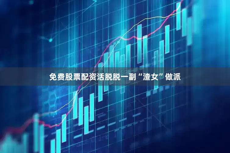 免费股票配资活脱脱一副“渣女”做派