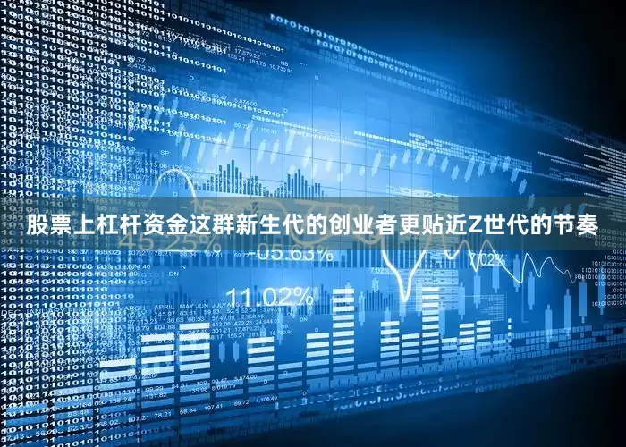 股票上杠杆资金这群新生代的创业者更贴近Z世代的节奏