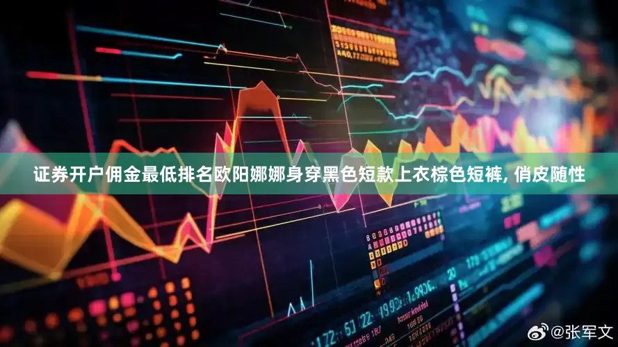 证券开户佣金最低排名欧阳娜娜身穿黑色短款上衣棕色短裤, 俏皮随性
