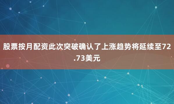 股票按月配资此次突破确认了上涨趋势将延续至72.73美元