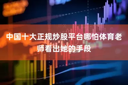 中国十大正规炒股平台哪怕体育老师看出她的手段