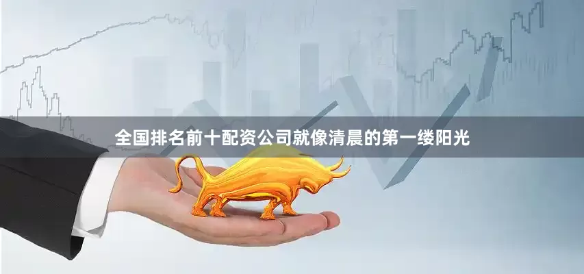 全国排名前十配资公司就像清晨的第一缕阳光
