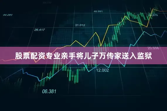 股票配资专业亲手将儿子万传家送入监狱