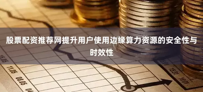 股票配资推荐网提升用户使用边缘算力资源的安全性与时效性