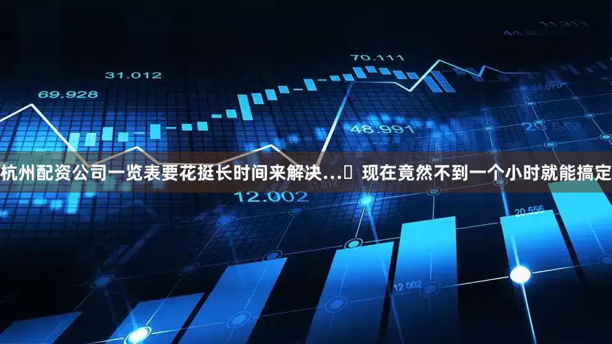 杭州配资公司一览表要花挺长时间来解决…​现在竟然不到一个小时就能搞定