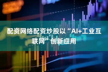 配资网络配资炒股以“AI+工业互联网”创新应用