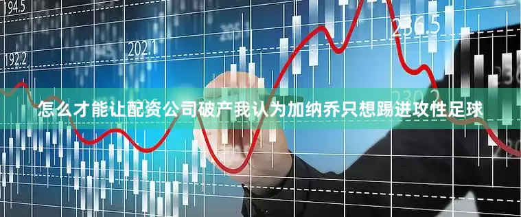 怎么才能让配资公司破产我认为加纳乔只想踢进攻性足球