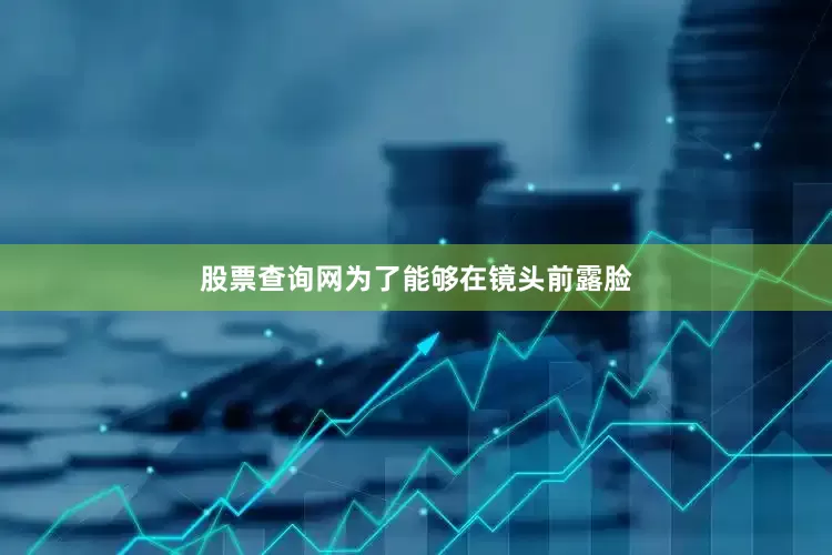 股票查询网为了能够在镜头前露脸