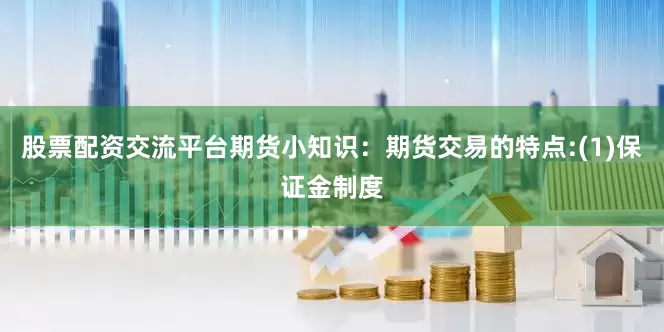 股票配资交流平台期货小知识：期货交易的特点:(1)保证金制度