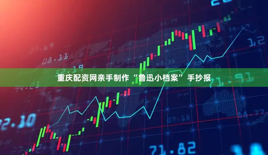 重庆配资网亲手制作 “鲁迅小档案” 手抄报