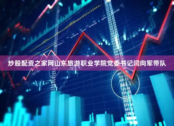 炒股配资之家网山东旅游职业学院党委书记闫向军带队