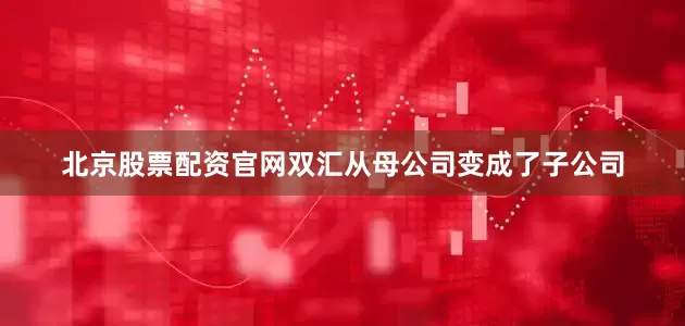 北京股票配资官网双汇从母公司变成了子公司