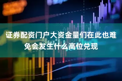 证券配资门户大资金量们在此也难免会发生什么高位兑现
